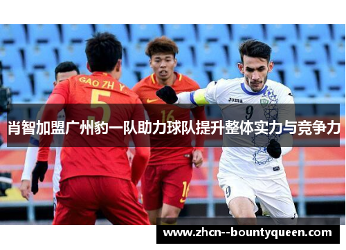 肖智加盟广州豹一队助力球队提升整体实力与竞争力