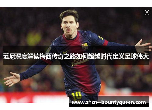 范尼深度解读梅西传奇之路如何超越时代定义足球伟大