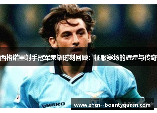 西格诺里射手冠军荣耀时刻回顾：征服赛场的辉煌与传奇