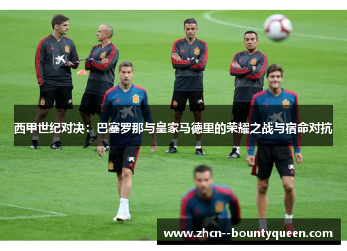 西甲世纪对决：巴塞罗那与皇家马德里的荣耀之战与宿命对抗