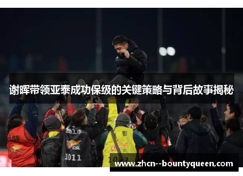 谢晖带领亚泰成功保级的关键策略与背后故事揭秘 谢晖带领亚泰成功保级的关键策略与背后故事揭秘