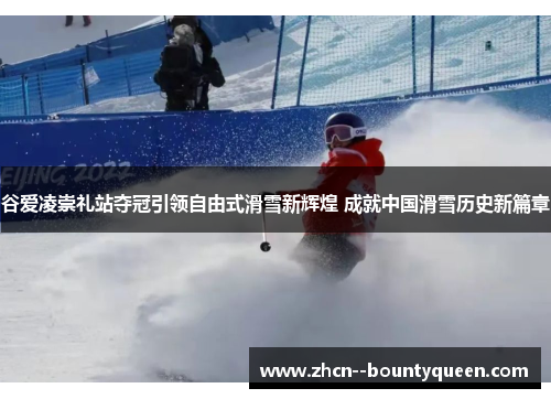 谷爱凌崇礼站夺冠引领自由式滑雪新辉煌 成就中国滑雪历史新篇章