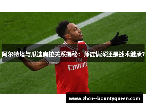 阿尔特塔与瓜迪奥拉关系揭秘:师徒情深还是战术继承? 阿尔特塔与瓜迪奥拉关系揭秘:师徒情深还是战术继承?