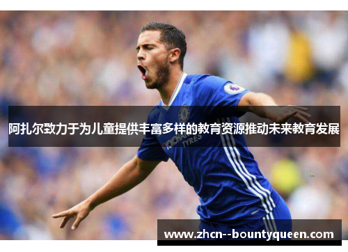 阿扎尔致力于为儿童提供丰富多样的教育资源推动未来教育发展