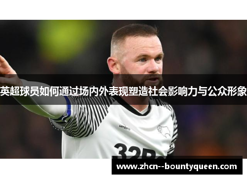 英超球员如何通过场内外表现塑造社会影响力与公众形象