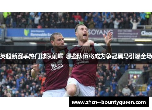 英超新赛季热门球队前瞻 哪些队伍将成为争冠黑马引爆全场