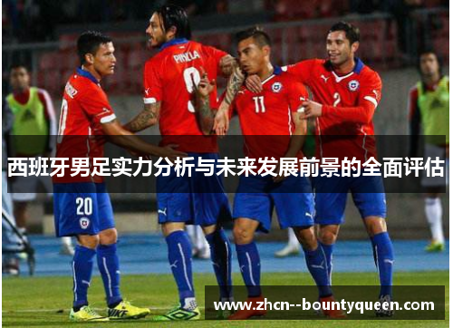 西班牙男足实力分析与未来发展前景的全面评估