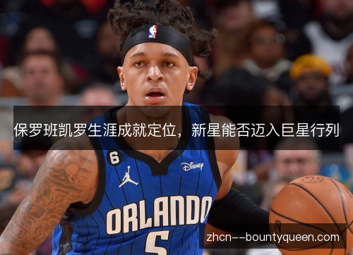 保罗班凯罗生涯成就定位，新星能否迈入巨星行列